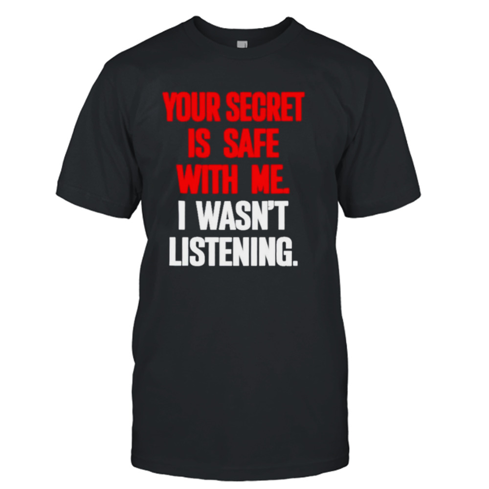 Your secret is safe with me I wasn’t listening shirt