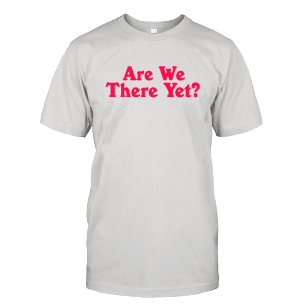 Are we there yet shirt