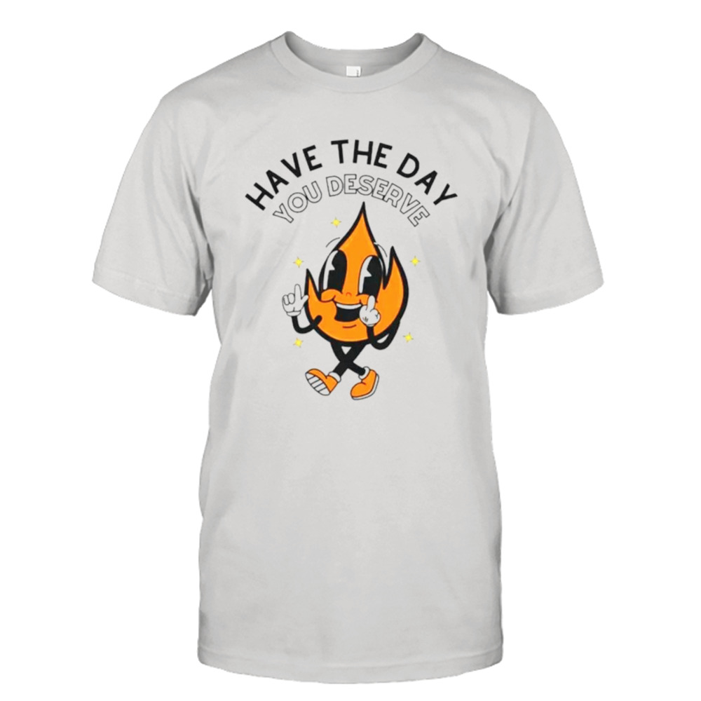 Fire have the day you deserve shirt