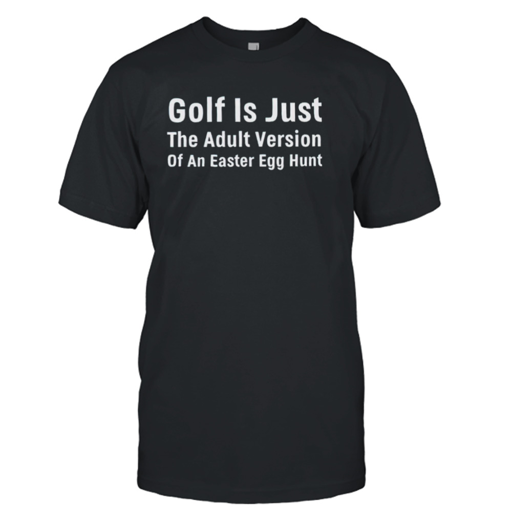 Golf is just the adult version of an easter egg hunt shirt