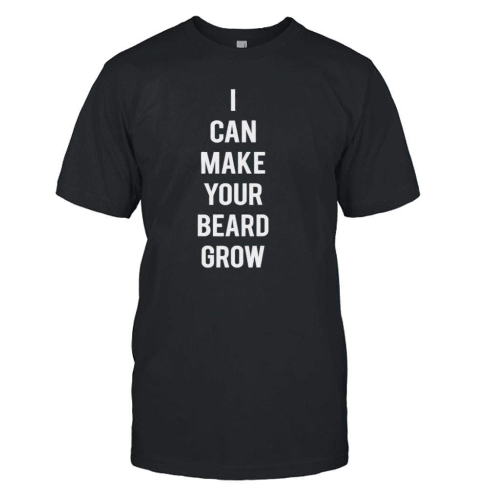 I can make your beard grow shirt