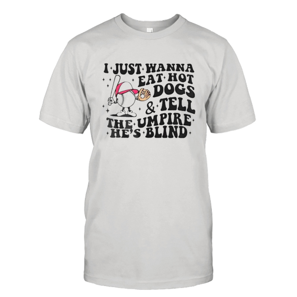 I just wanna eat hot dogs and tell the umpire he’s blind T-Shirt