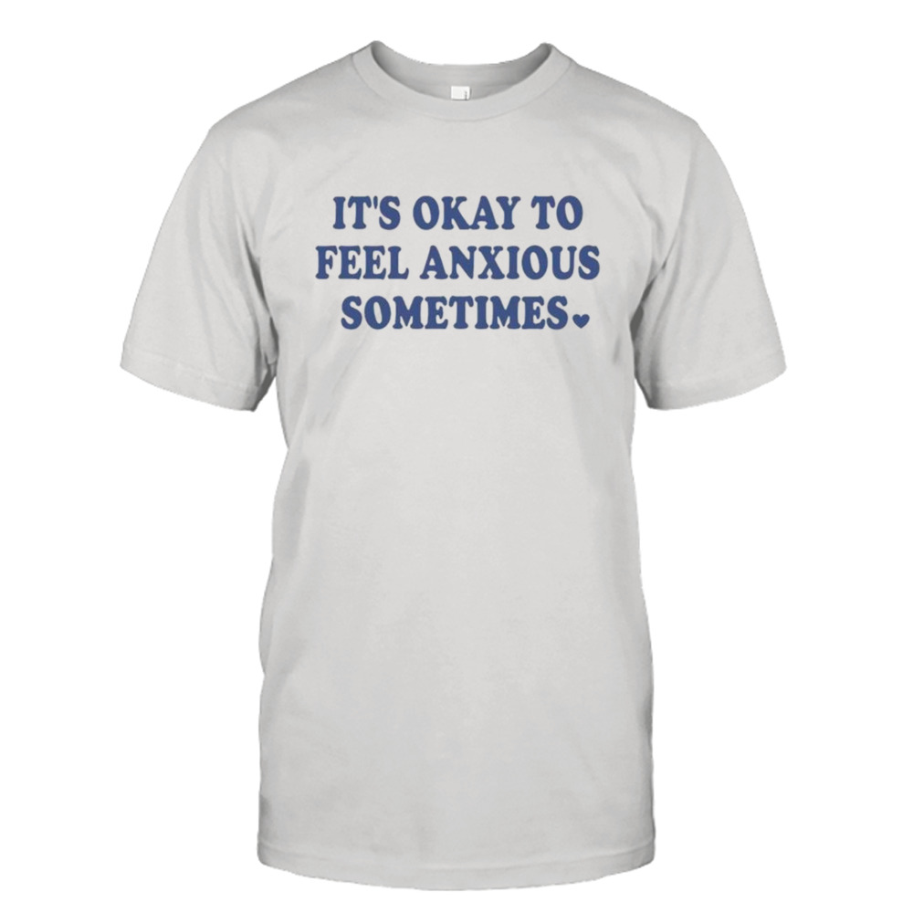 It’s okay to feel anxious sometimes shirt