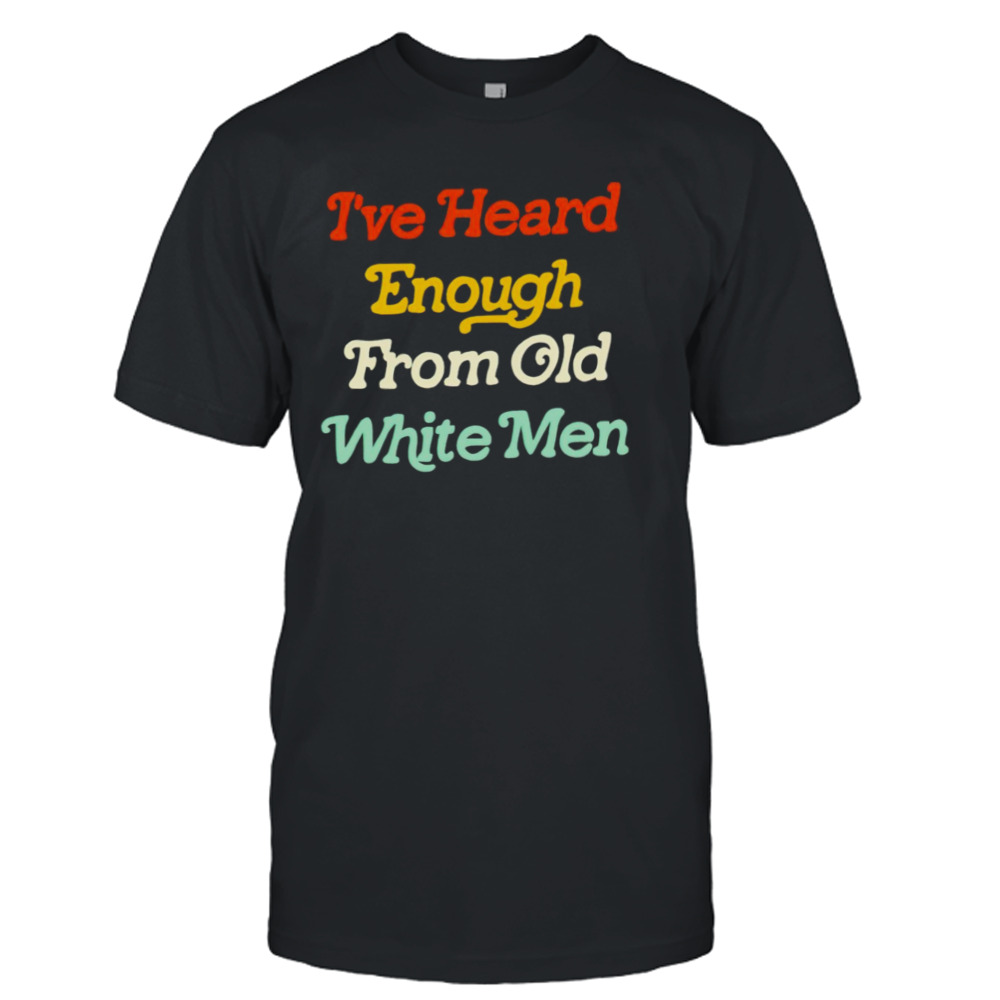 I’ve heard enough from old white men shirt