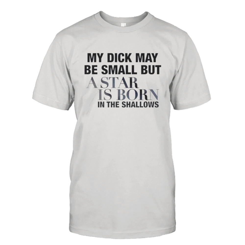 My dick May be small but a Star is born in the shallows shirt