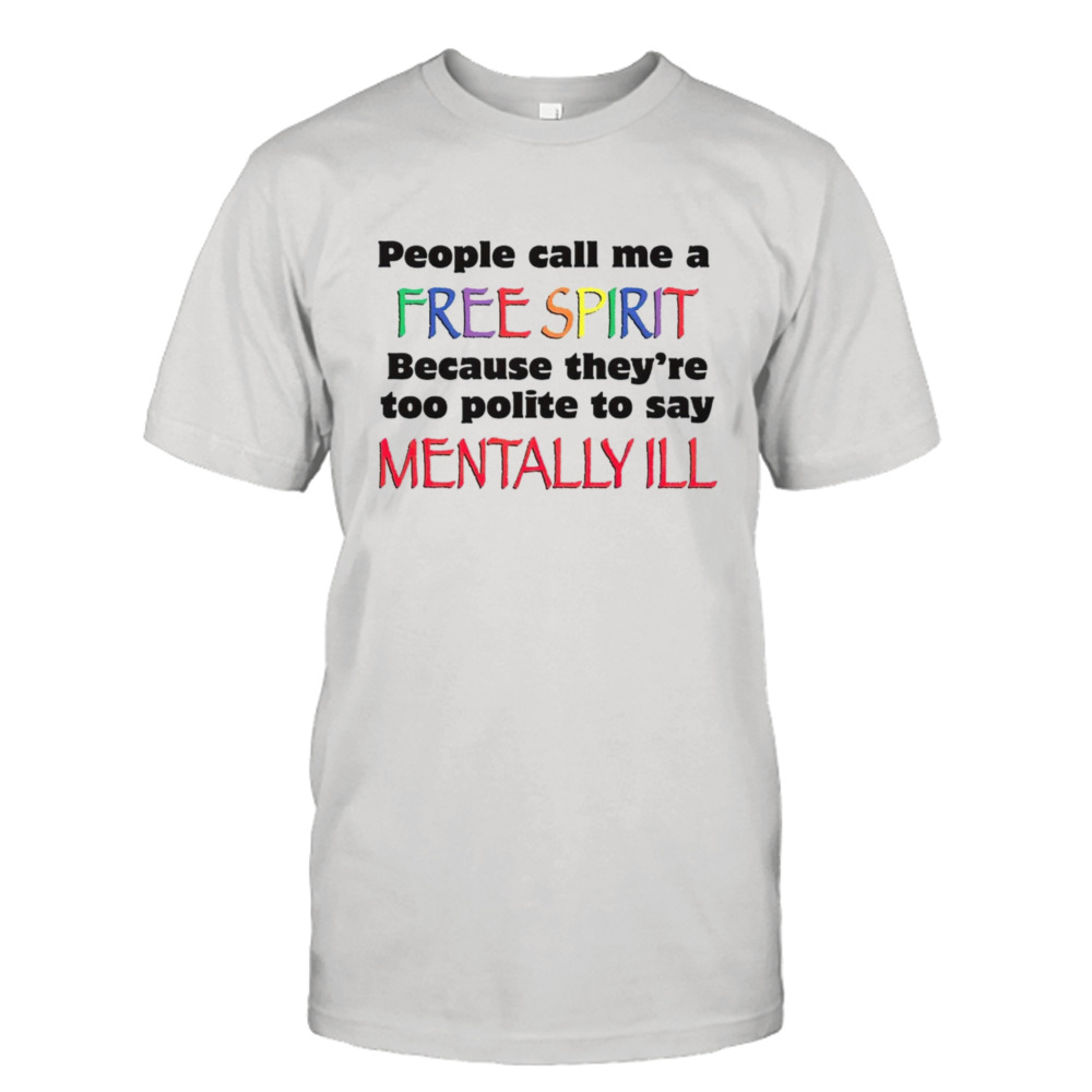 People call me a free spirit because they’re too polite to say mentally Ill shirt