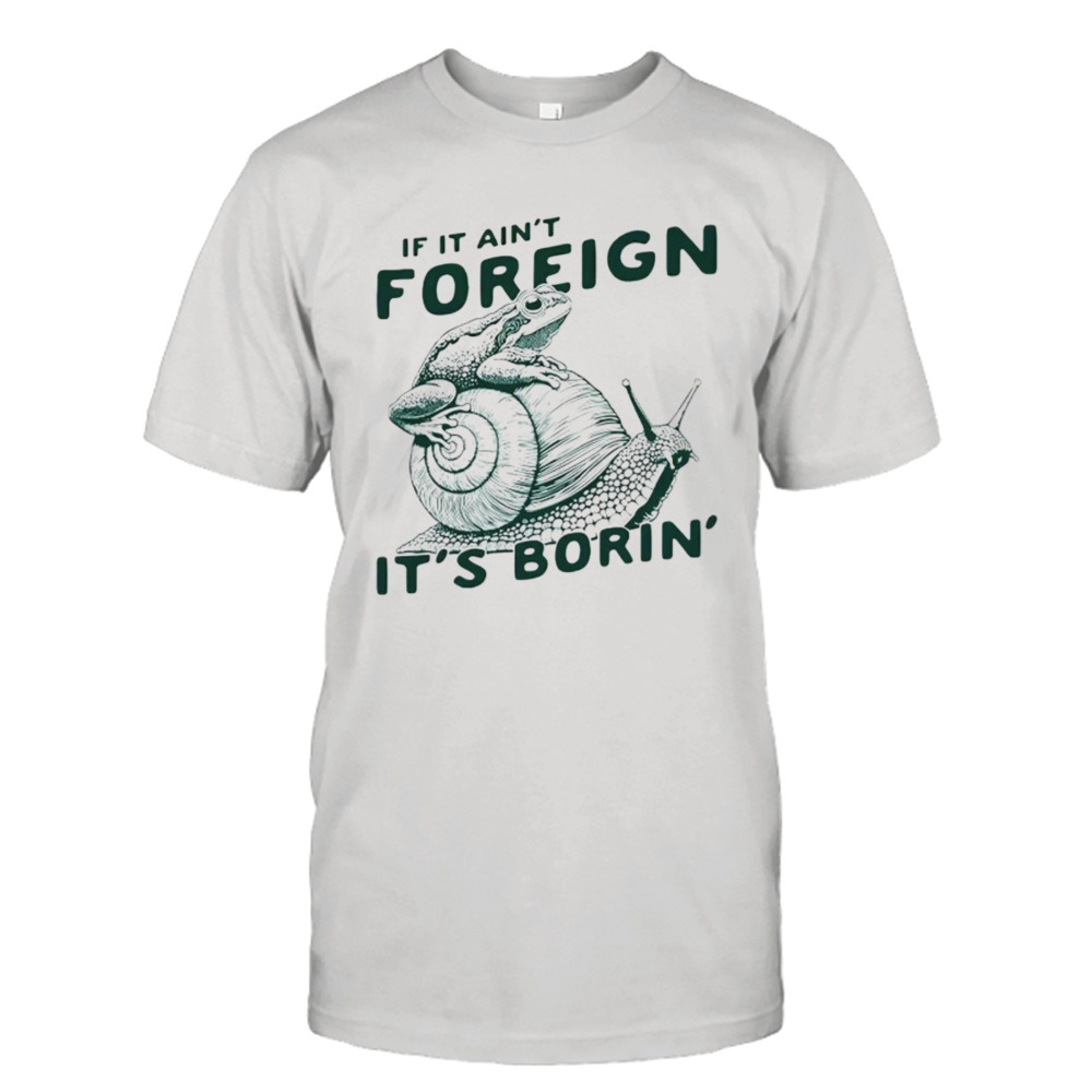 Snail and frog if it ain’t foreign it’s borin’ shirt