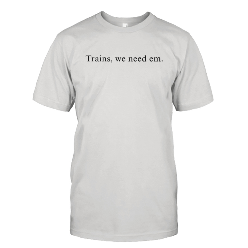 Trains we need em shirt