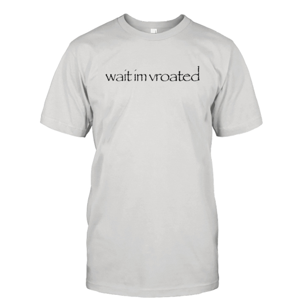 Wait I’m vroated shirt