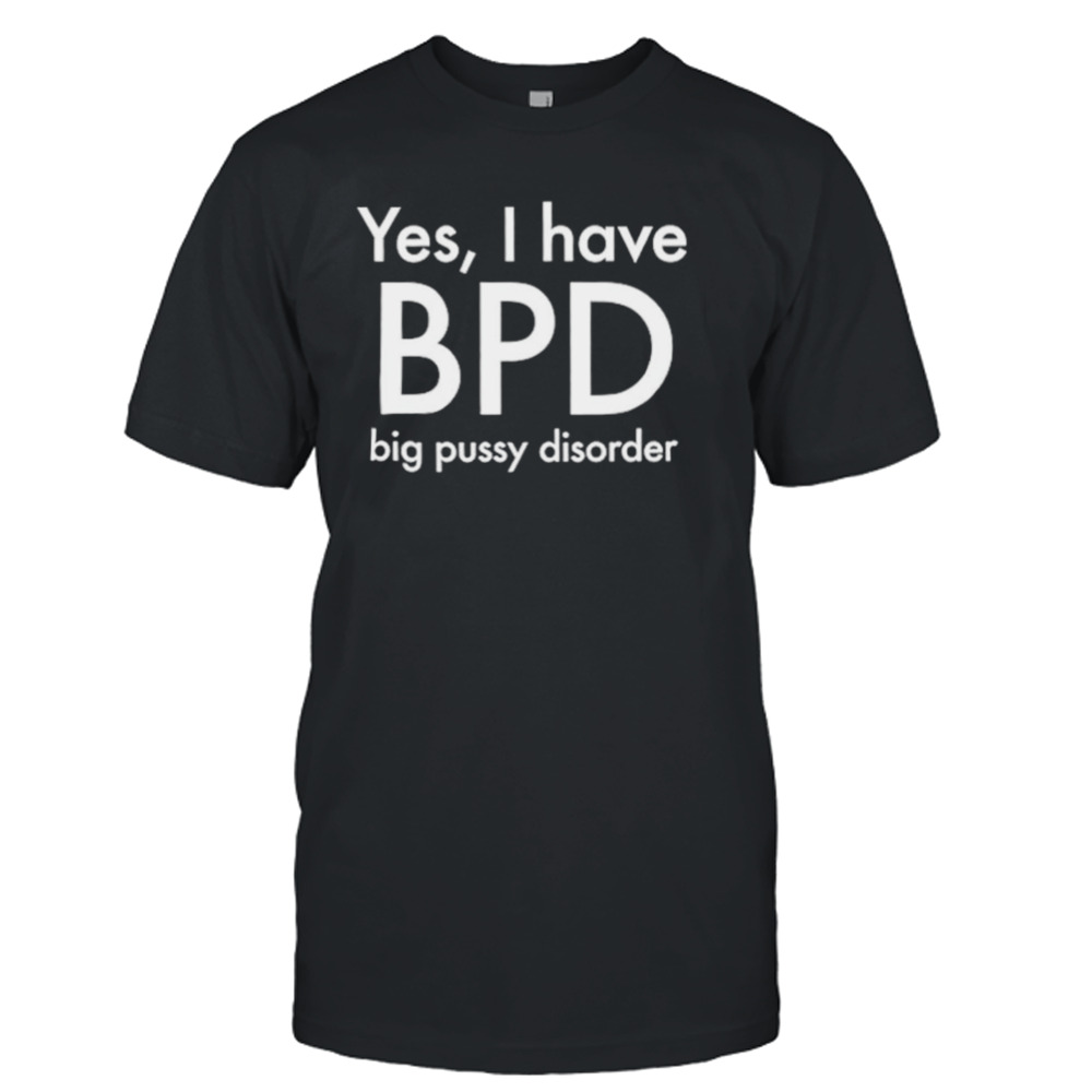 Yes I have BPD big pussy disorder classic shirt