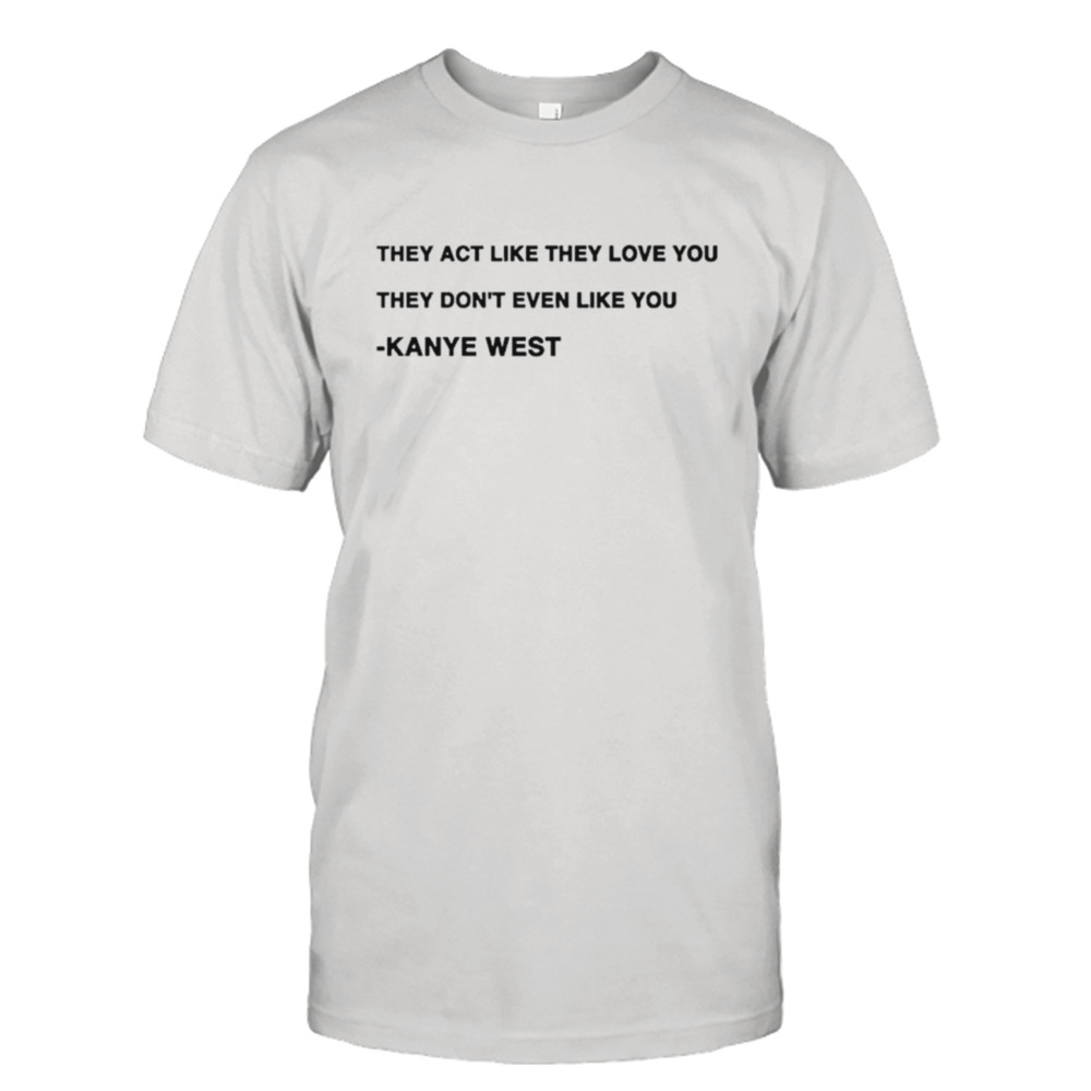 They act like they love you they don’t even like you Kanye West shirt