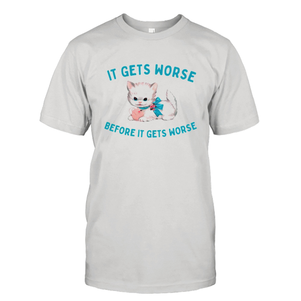 Cat It get’s worse before it get’s worse shirt