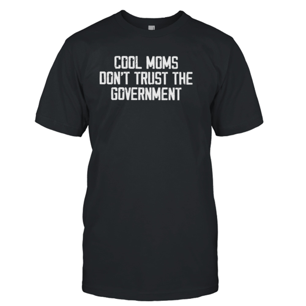 Cool Moms Don’t Trust The Government Shirt