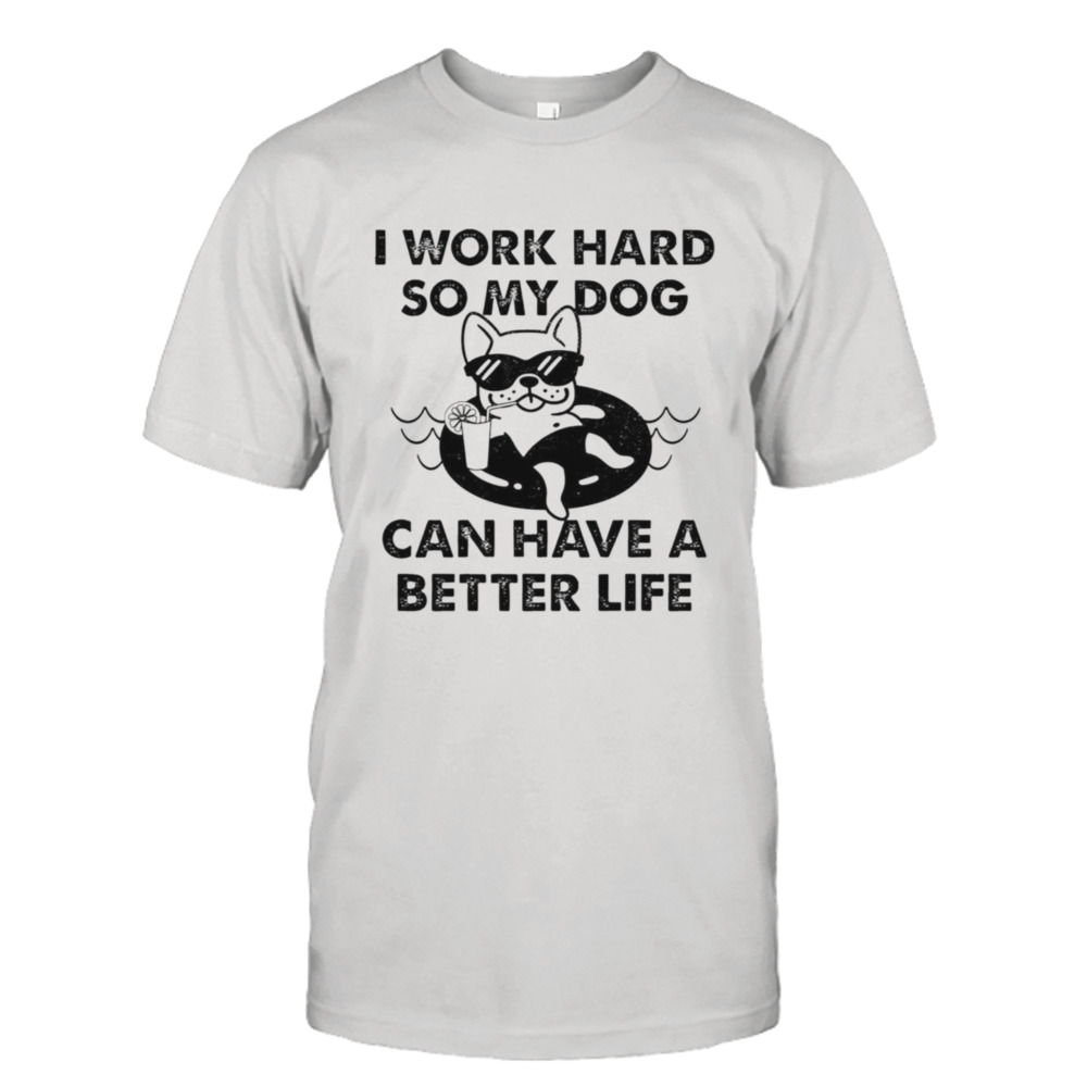 I work hard so my dog can have a better life shirt