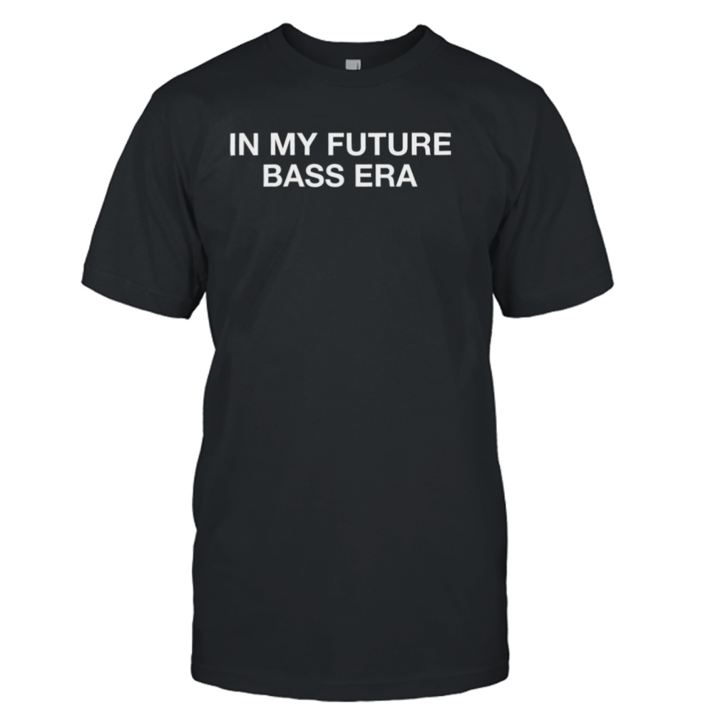 In my future bass era shirt