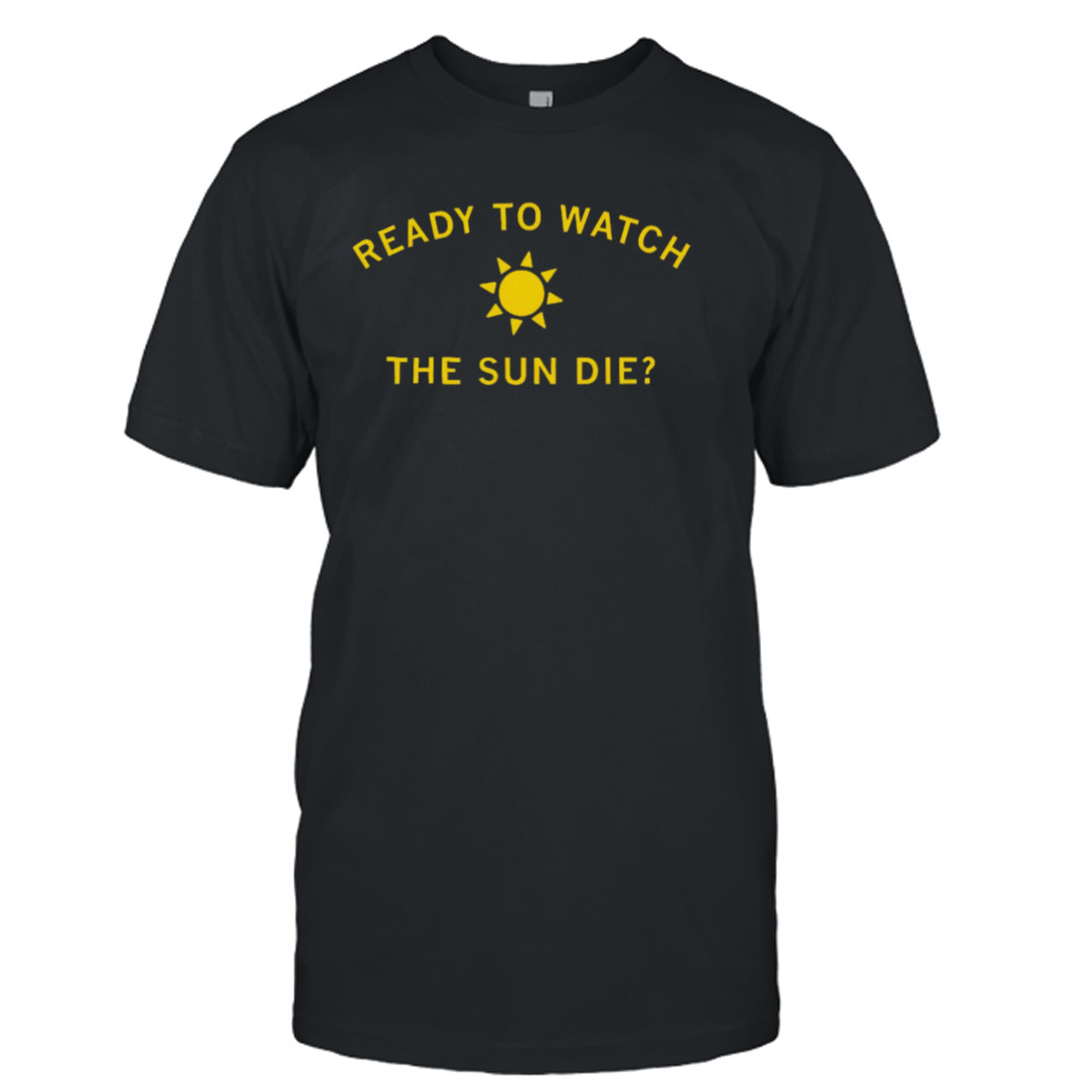 Ready to watch the sun die shirt