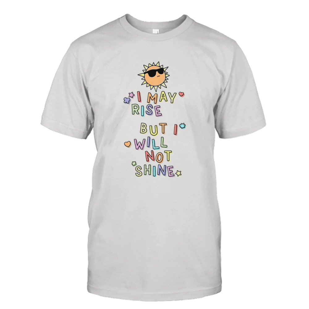 Sun I may rise but I will not shine shirt