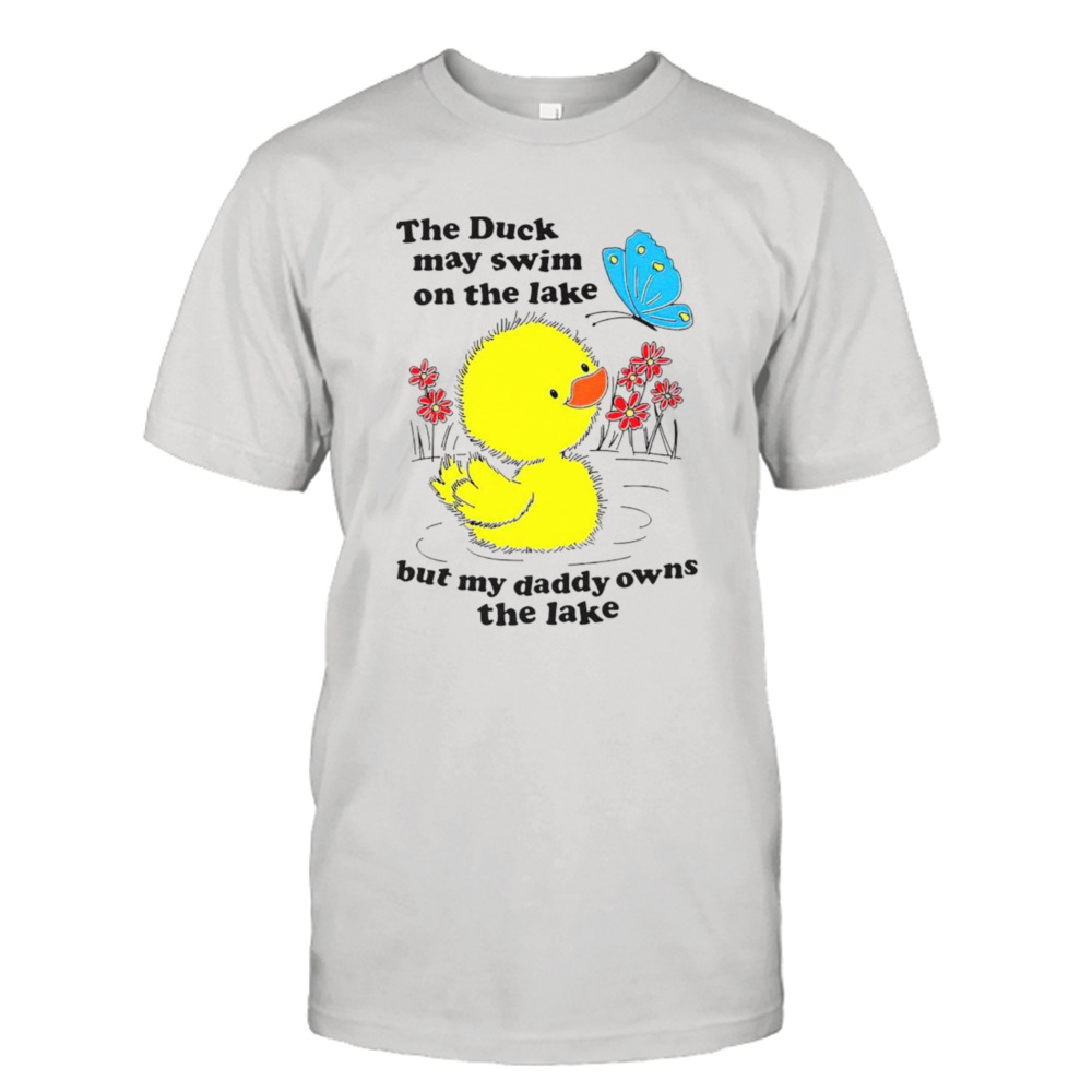 The duck may swim on the lake but my daddy owns the lake shirt