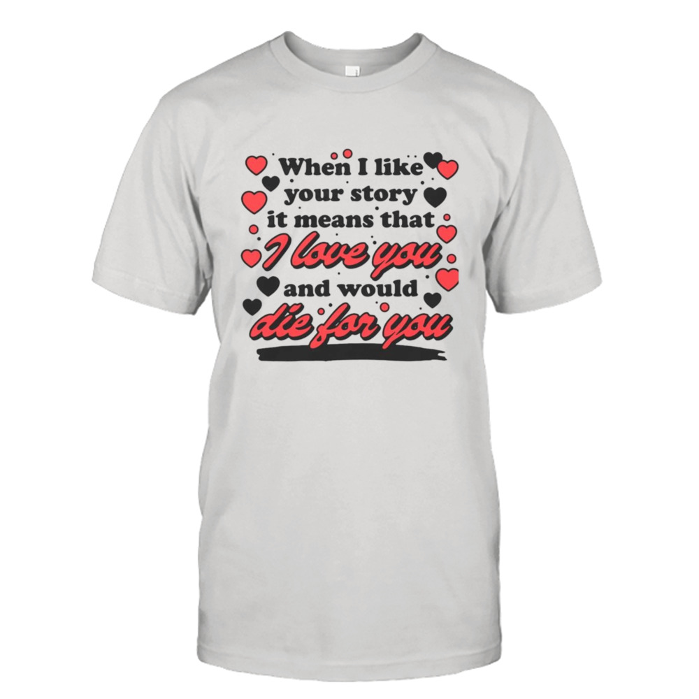 When i like your story it means that i love you and would die for you shirt