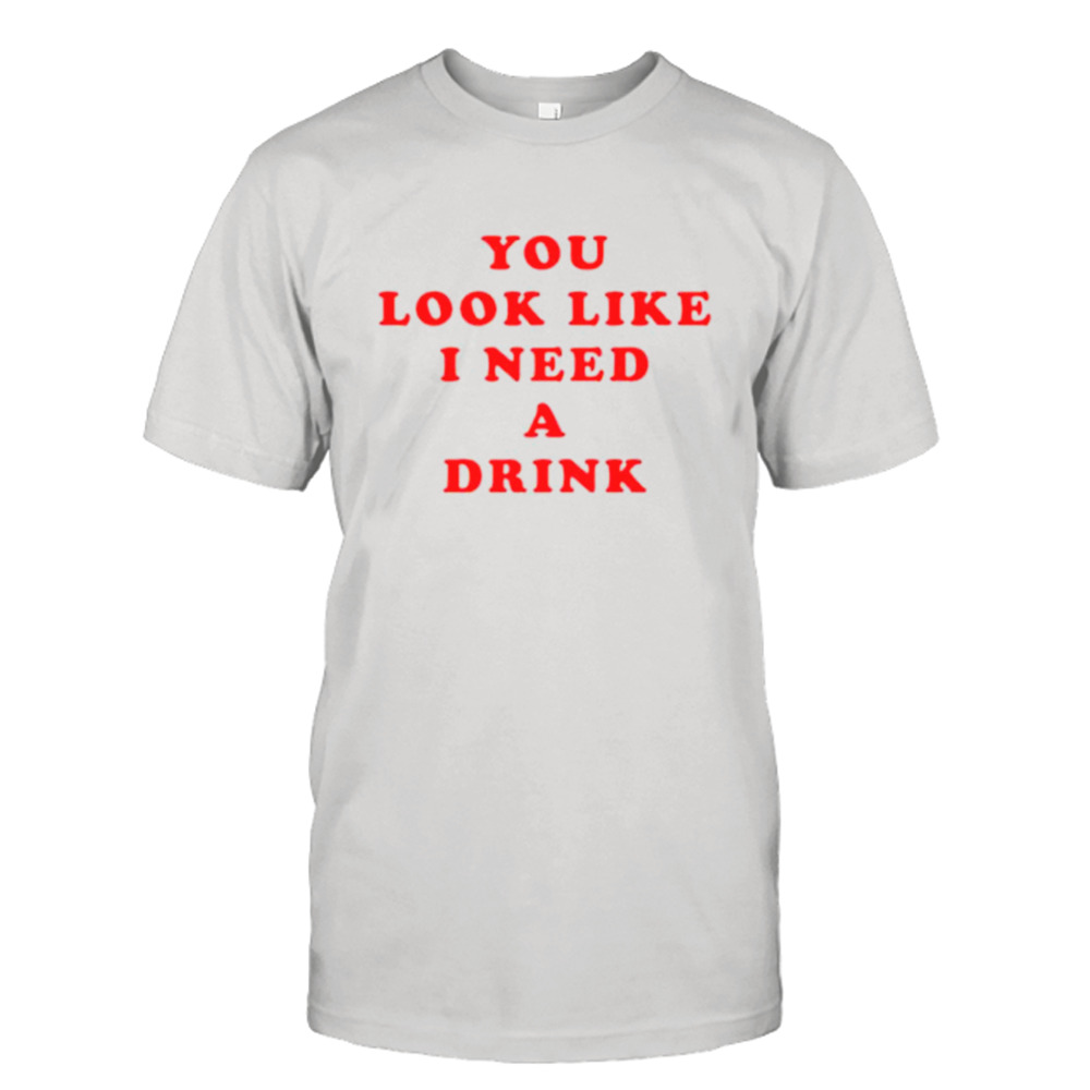 You look like I need a drink shirt