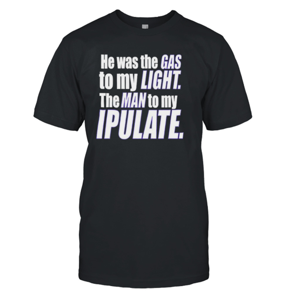 He was the gas to my light the man to my ipulate shirt