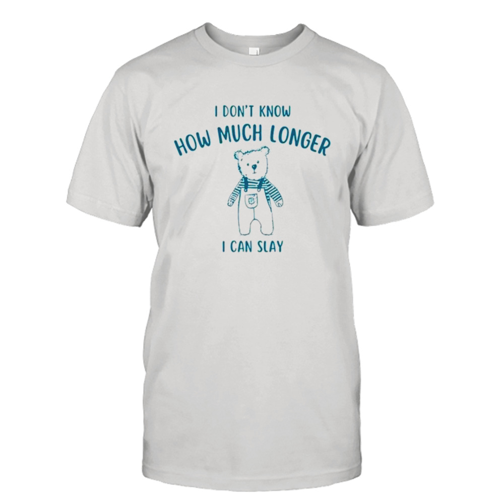 I don’t know how much longer I can slay shirt