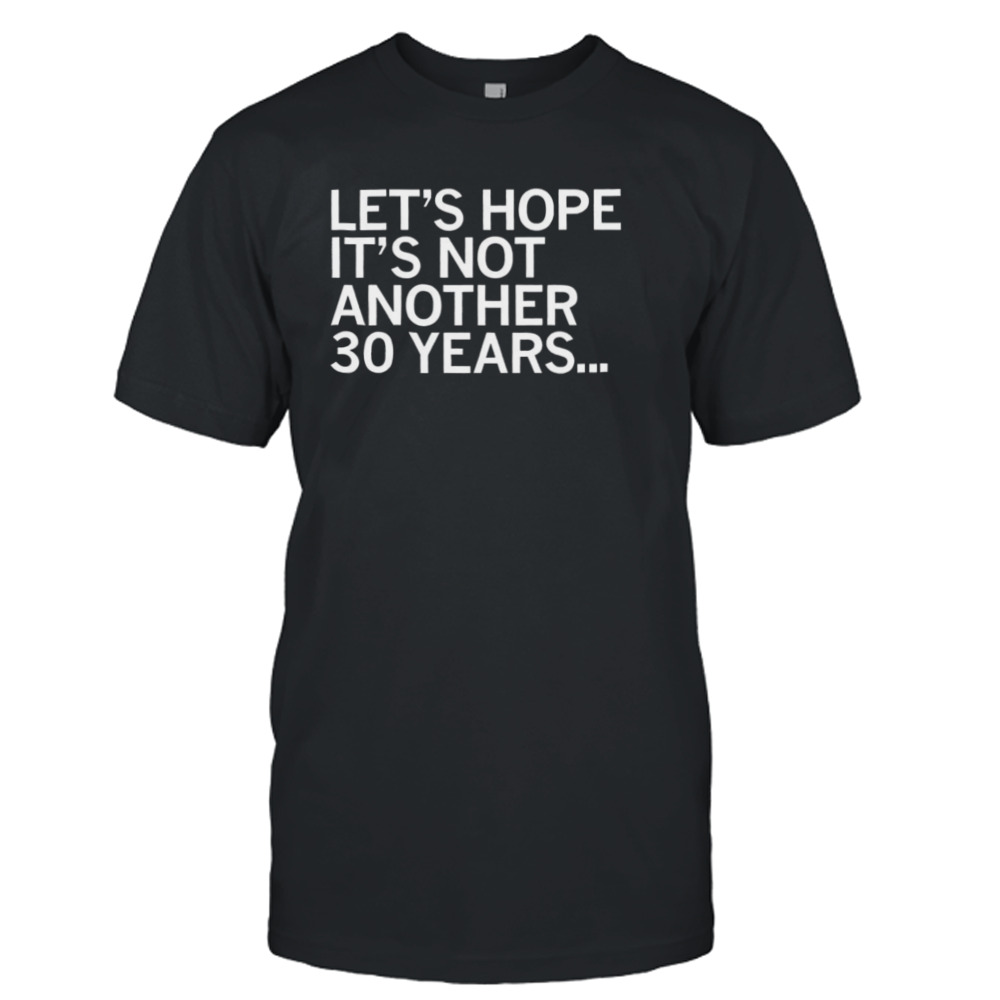 Let’s hope it’s not another 30 years shirt