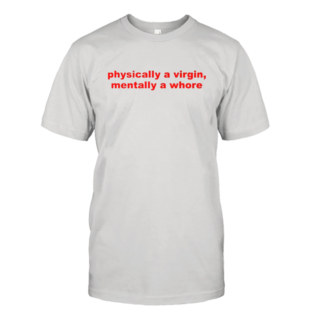 Physically a virgin mentally a whore shirt