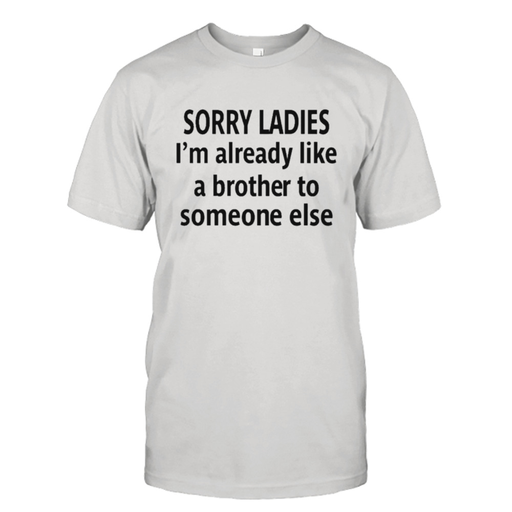 Sorry ladies I’m already like a brother to someone else classic shirt