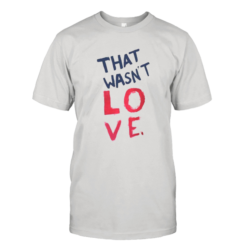 That wasn’t love shirt