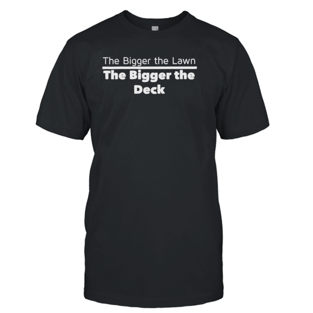 The bigger the lawn the bigger the deck shirt