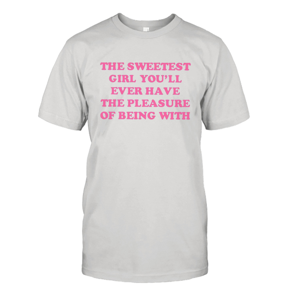 The sweetest girl youll ever have the pleasure of being with shirt