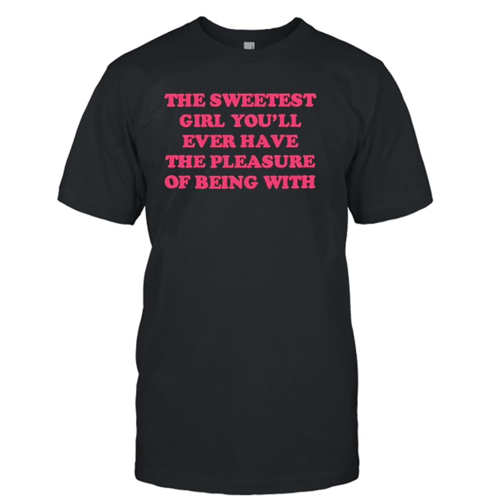 The sweetest girl you’ll ever have the pleasure of being with shirt