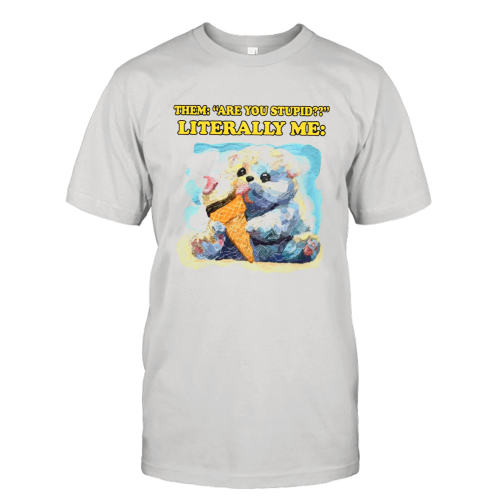 Them are you stupid literally me shirt