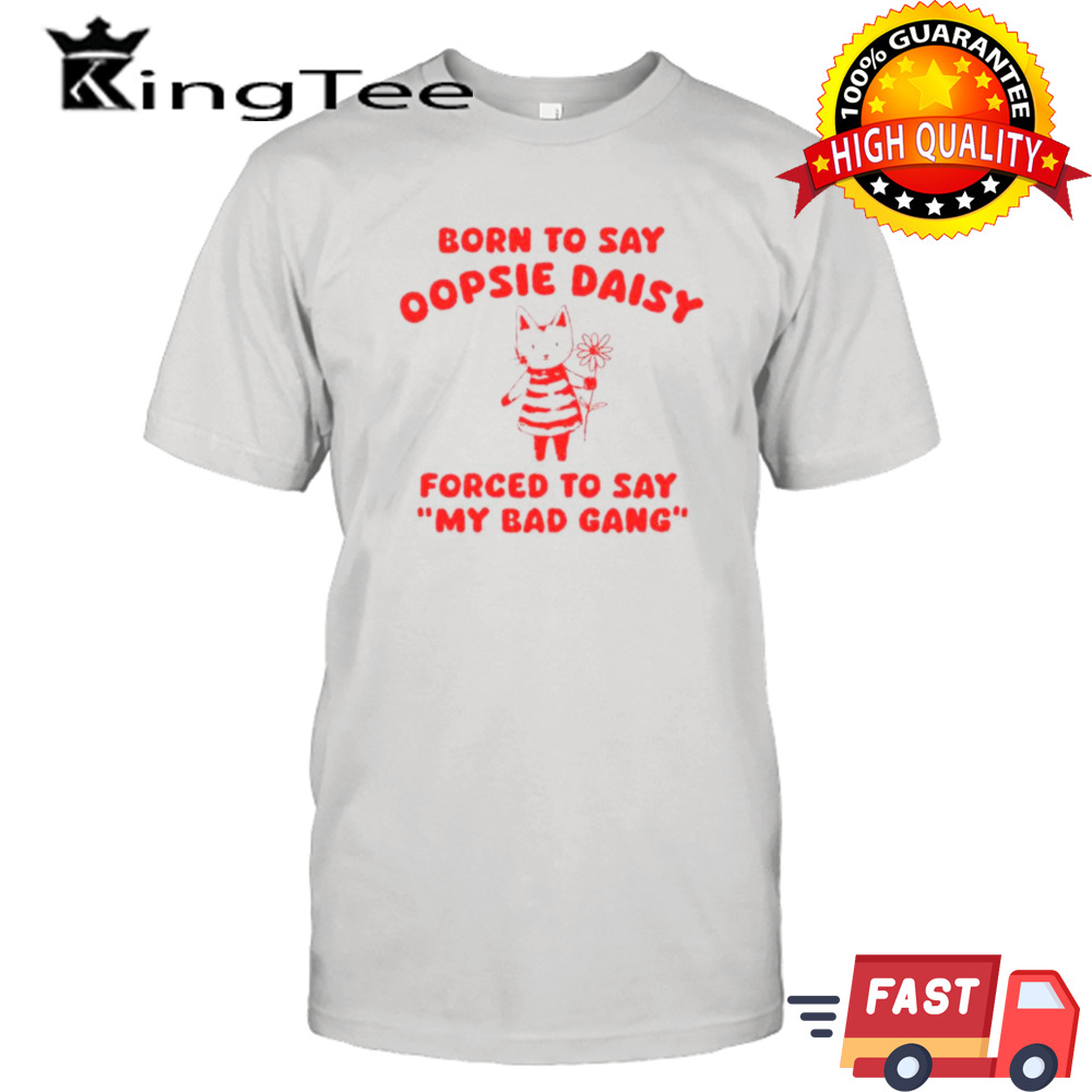 Cat born to say oopsie daisy forced to say my bad gang shirt