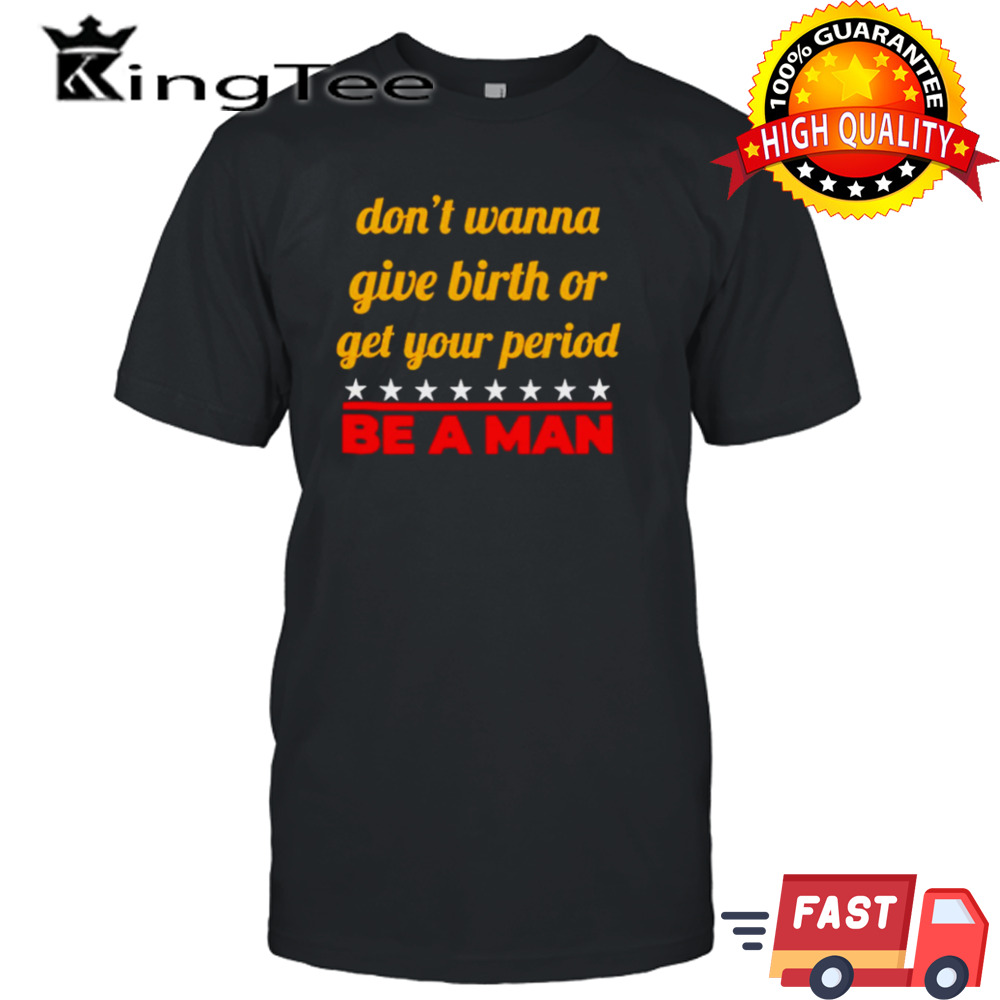 Don’t wanna give birth or get your period be a man shirt