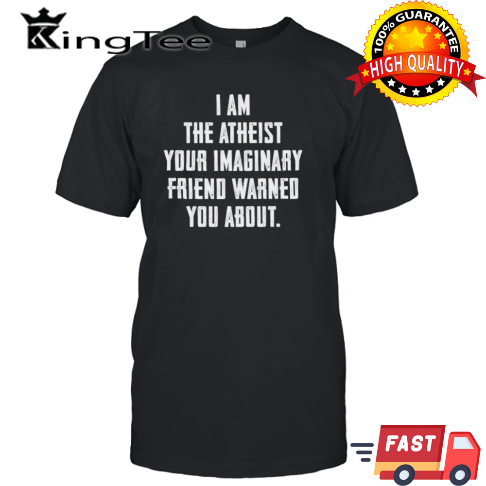 I am the atheist your imaginary friend warned you about shirt