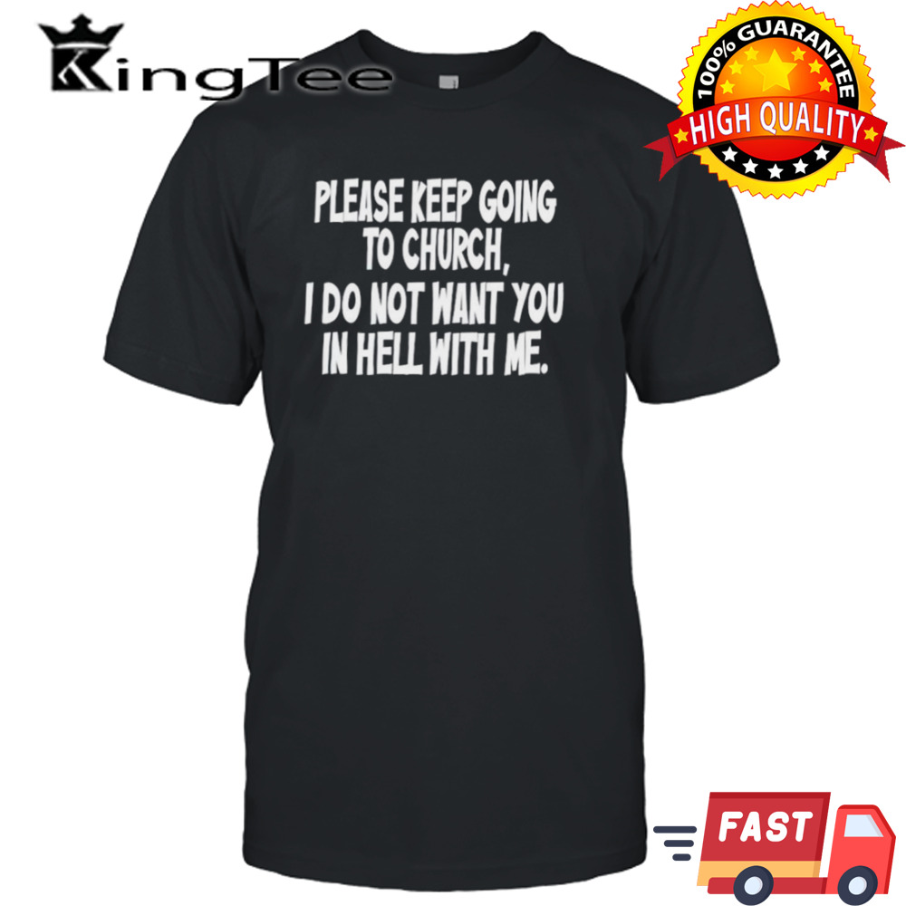 Please keep going to church I do not want you in hell with me shirt