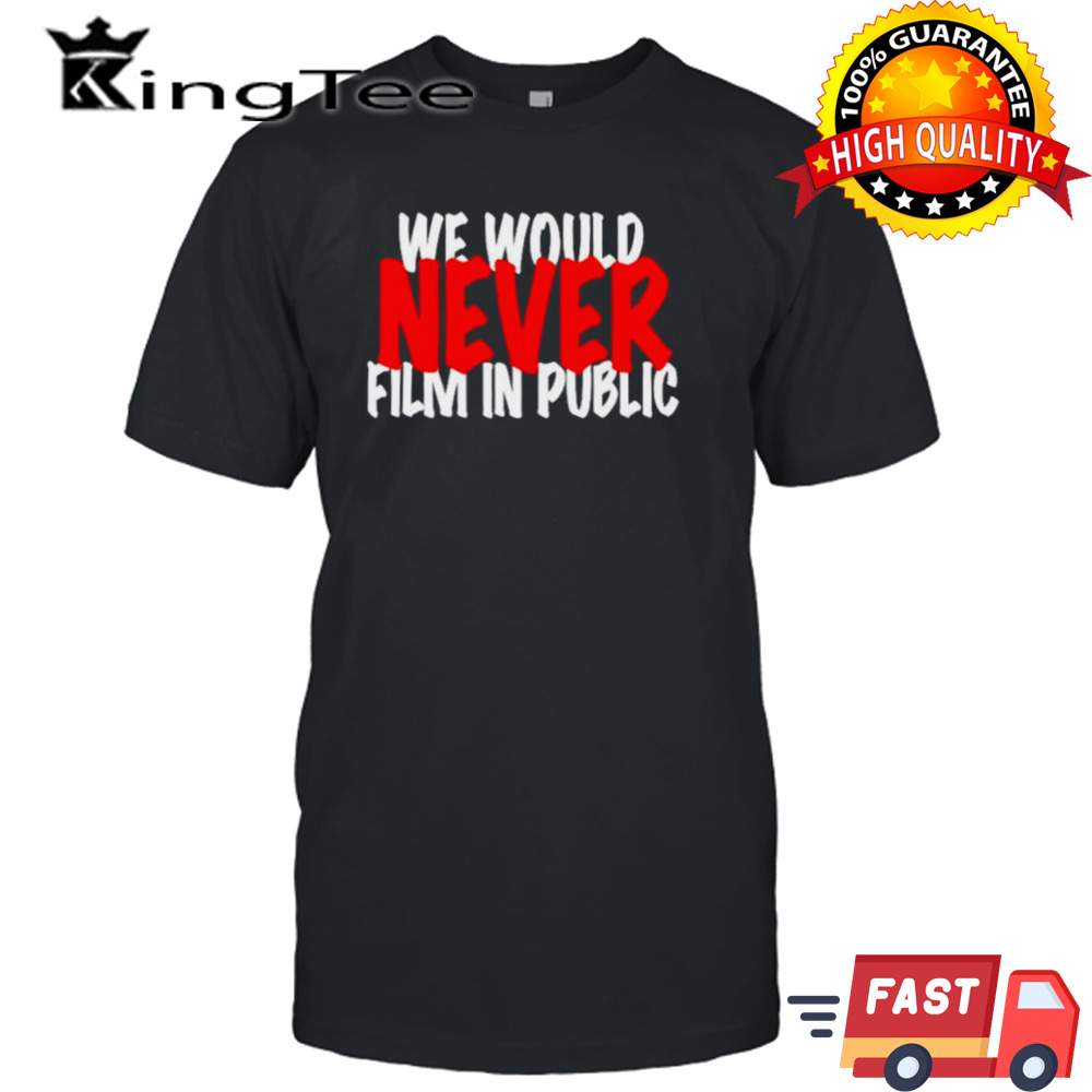 We would never film in public shirt