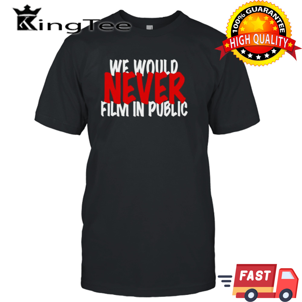 We would never film in public shirt