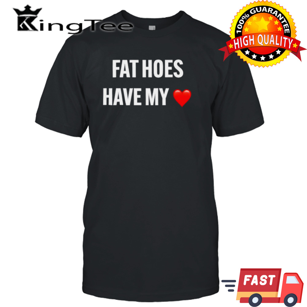 Fat hoes have my heart shirt