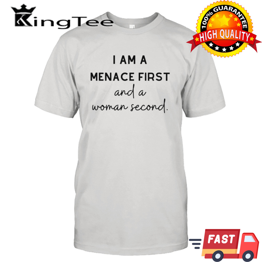 I am a menace first and a woman second shirt