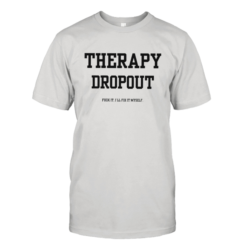 Therapy dropout fuck it i’ll fix it myself shirt