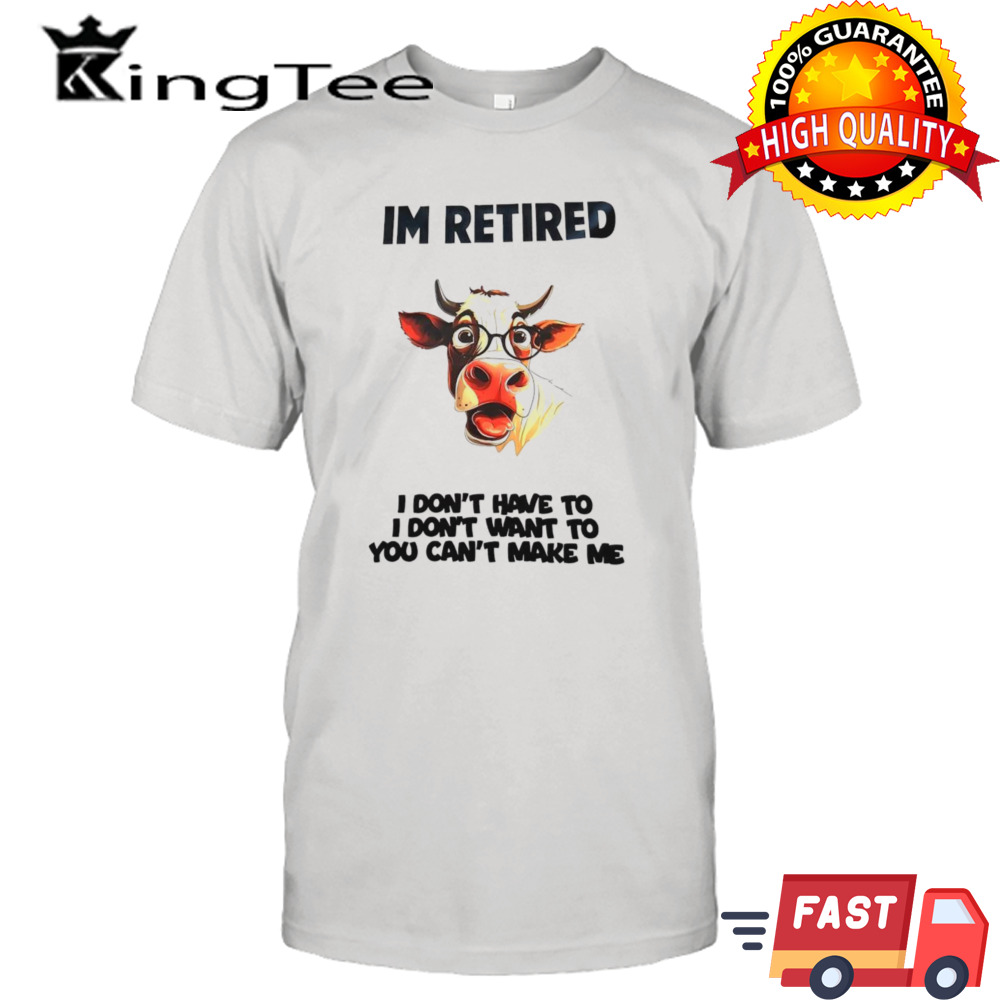 Cow I’m retired I don’t have to I don’t want to you can’t make me shirt