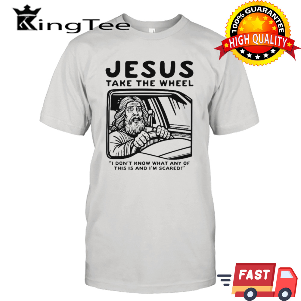 Jesus take the wheel I don’t know what any of this is and I’m scared shirt