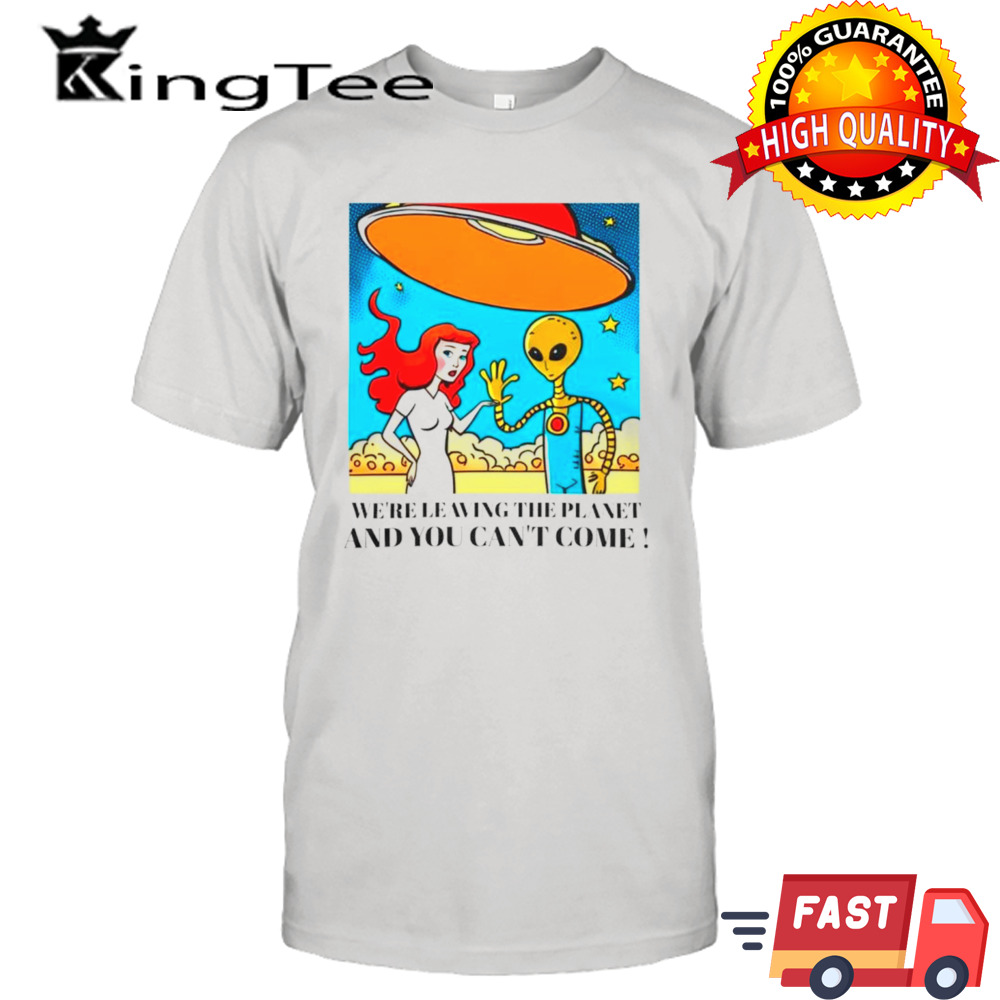 Mermaid and alien we’re leaving the planet and you can’t come shirt