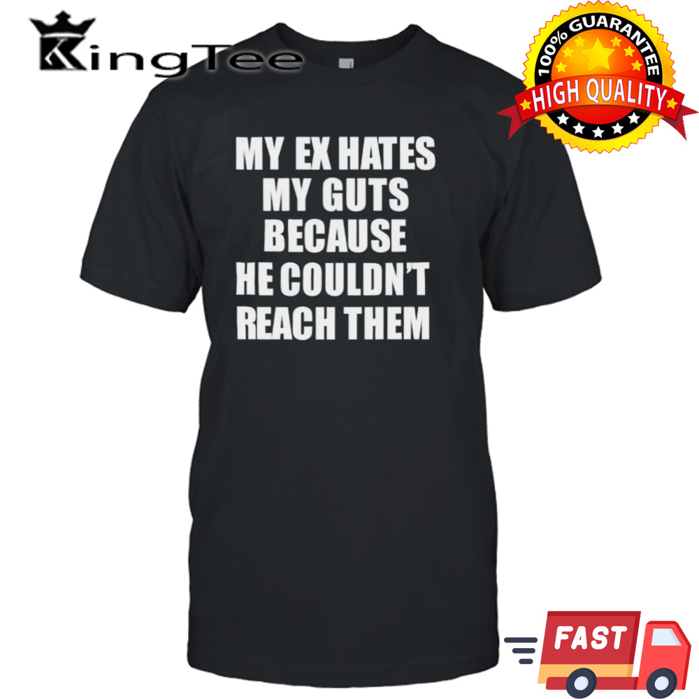 My ex hates my guts because he could never reach them shirt