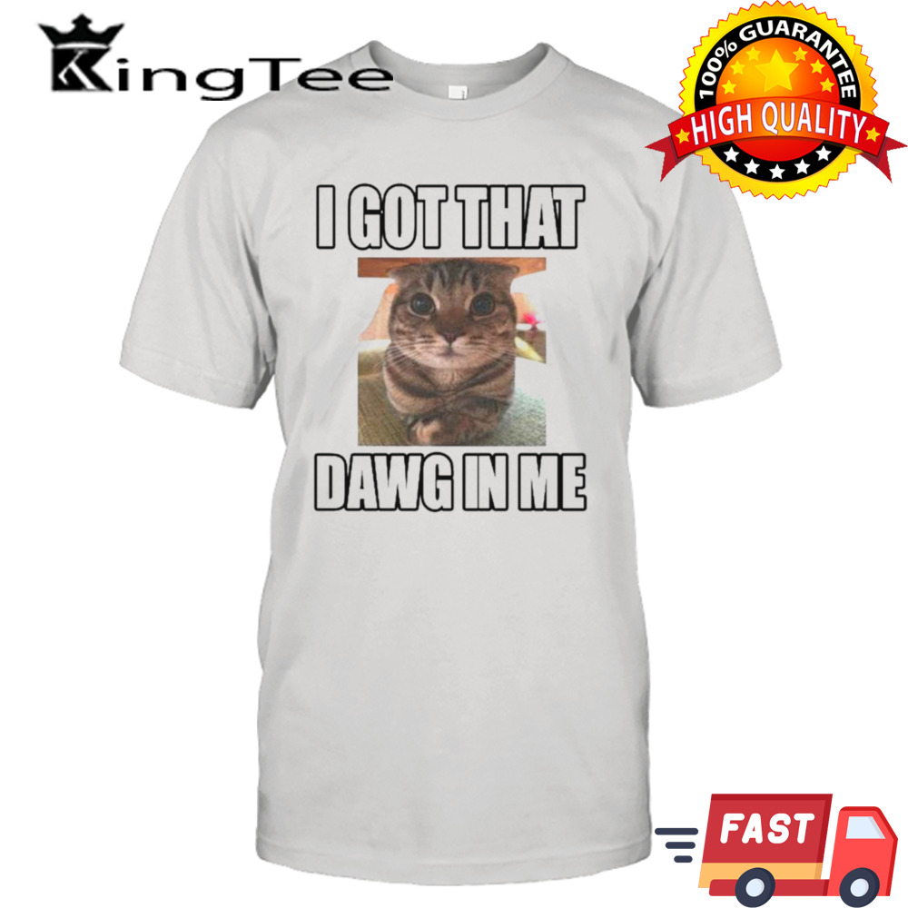 Cat I got that dawg in me shirt