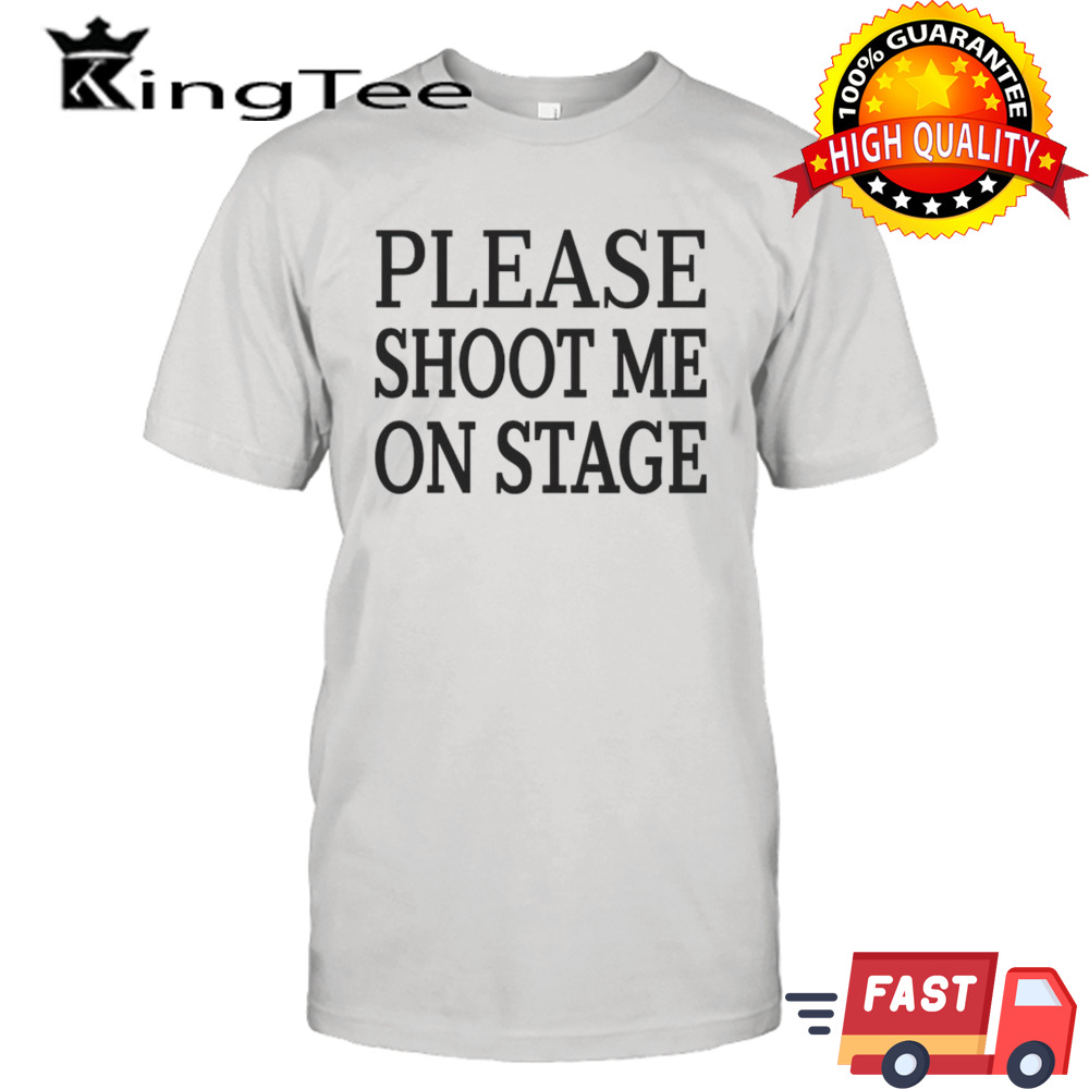 Please shoot me on stage shirt