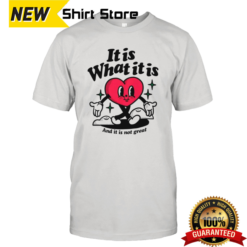 Heart it is what it is and it is not great shirt